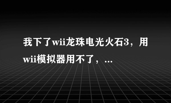 我下了wii龙珠电光火石3，用wii模拟器用不了，为什么？（若你玩过此游戏，麻烦给我一个可以直接玩的wii）