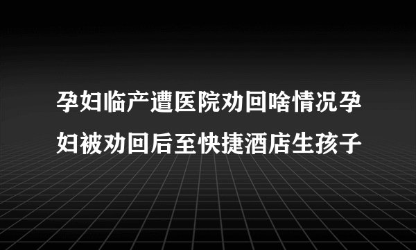 孕妇临产遭医院劝回啥情况孕妇被劝回后至快捷酒店生孩子