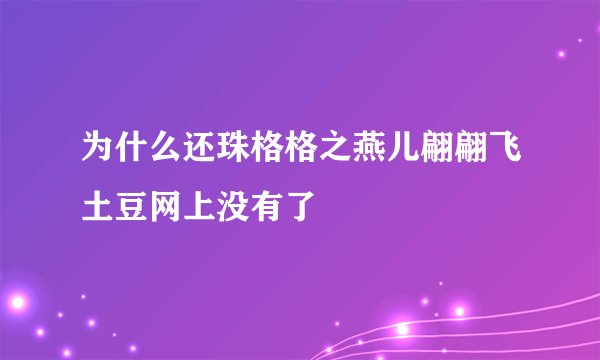 为什么还珠格格之燕儿翩翩飞土豆网上没有了