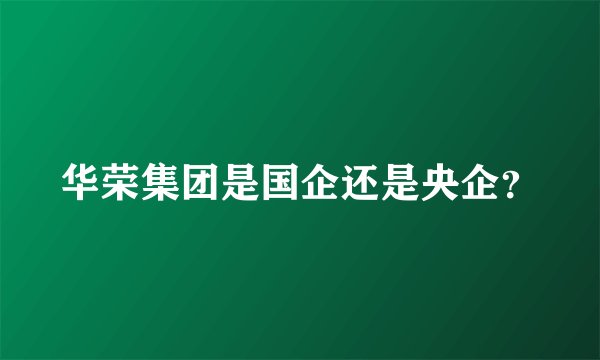 华荣集团是国企还是央企？