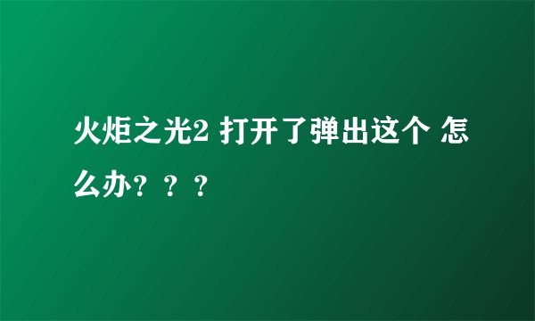 火炬之光2 打开了弹出这个 怎么办？？？
