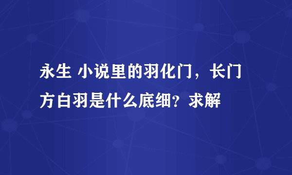 永生 小说里的羽化门，长门方白羽是什么底细？求解