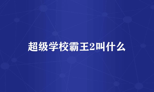 超级学校霸王2叫什么