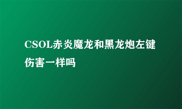 CSOL赤炎魔龙和黑龙炮左键伤害一样吗