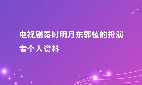 电视剧秦时明月东郭植的扮演者个人资料