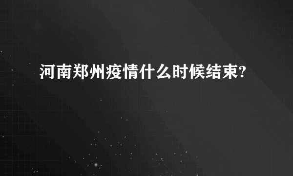 河南郑州疫情什么时候结束?