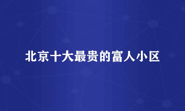 北京十大最贵的富人小区