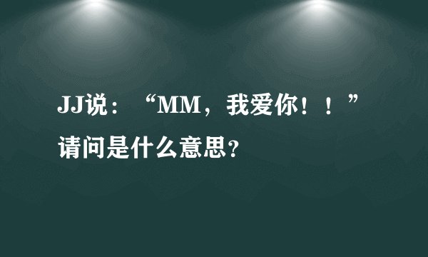 JJ说：“MM，我爱你！！”请问是什么意思？