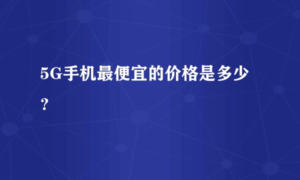 5G手机最便宜的价格是多少？