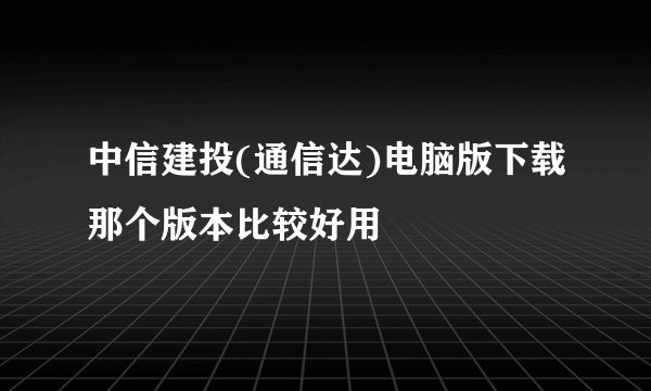 中信建投(通信达)电脑版下载那个版本比较好用
