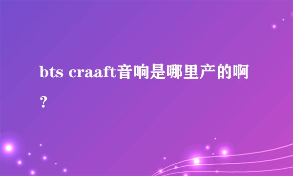 bts craaft音响是哪里产的啊？