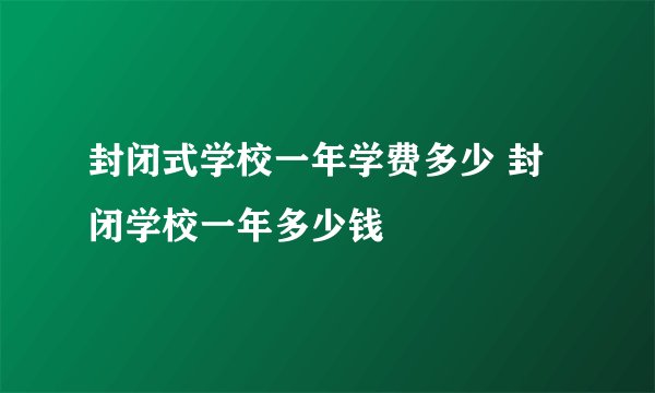 封闭式学校一年学费多少 封闭学校一年多少钱