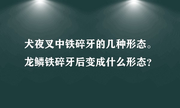 犬夜叉中铁碎牙的几种形态。龙鳞铁碎牙后变成什么形态？