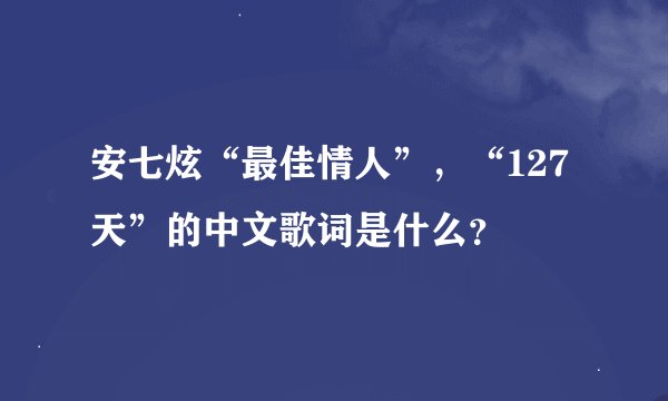 安七炫“最佳情人”，“127天”的中文歌词是什么？