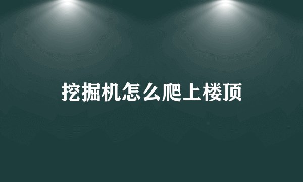 挖掘机怎么爬上楼顶