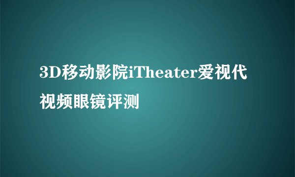 3D移动影院iTheater爱视代视频眼镜评测