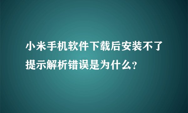 小米手机软件下载后安装不了提示解析错误是为什么?