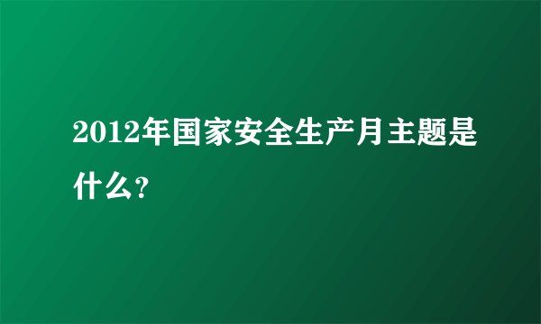2012年国家安全生产月主题是什么？