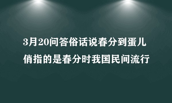 3月20问答俗话说春分到蛋儿俏指的是春分时我国民间流行