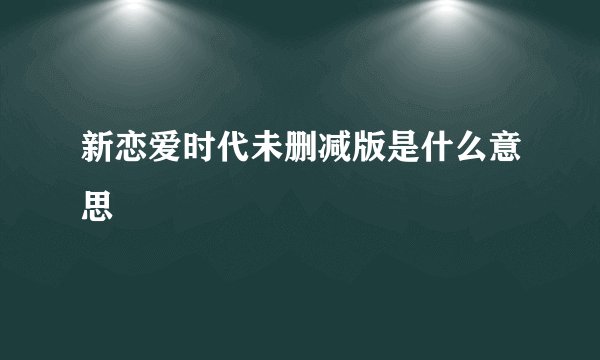 新恋爱时代未删减版是什么意思