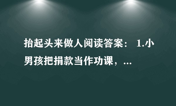 抬起头来做人阅读答案： 1.小男孩把捐款当作功课，希望把自己的这一项功课做好。你认为这样想对吗？为...
