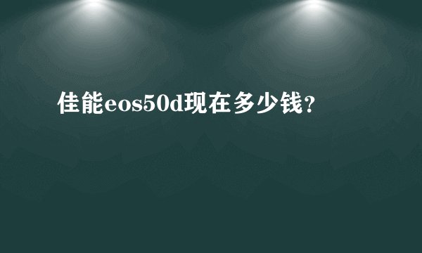 佳能eos50d现在多少钱？