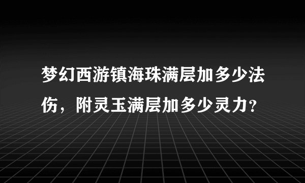 梦幻西游镇海珠满层加多少法伤，附灵玉满层加多少灵力？