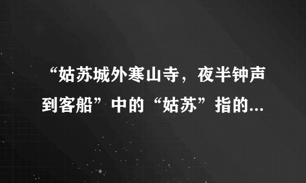 “姑苏城外寒山寺，夜半钟声到客船”中的“姑苏”指的是（）。