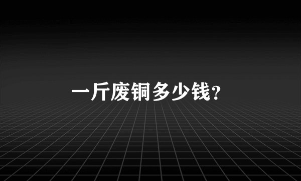 一斤废铜多少钱？