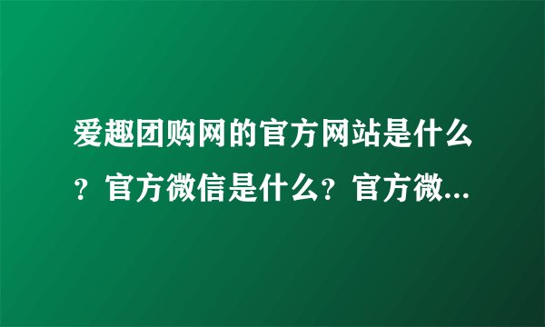 爱趣团购网的官方网站是什么？官方微信是什么？官方微博是什么？