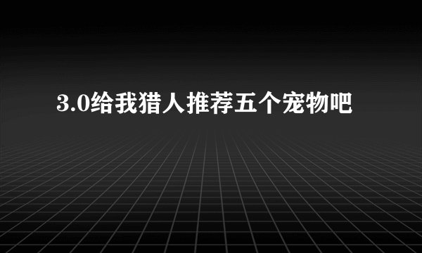 3.0给我猎人推荐五个宠物吧