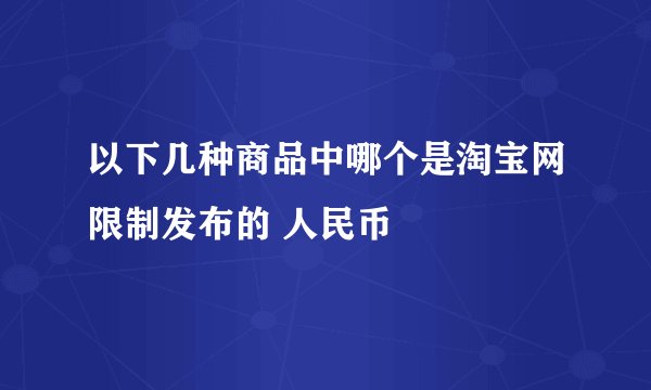 以下几种商品中哪个是淘宝网限制发布的 人民币