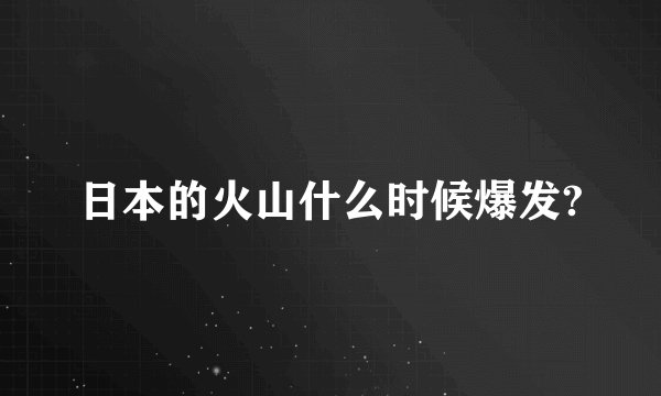 日本的火山什么时候爆发?