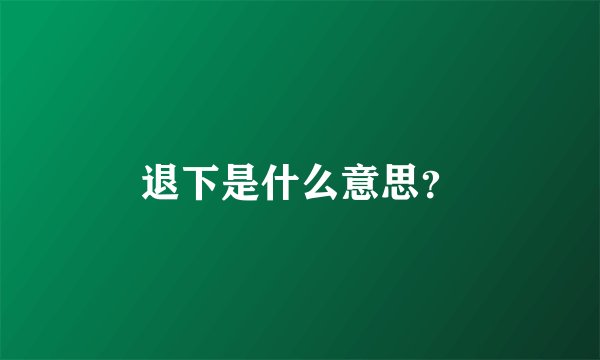 退下是什么意思？
