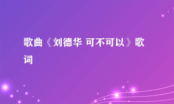 歌曲《刘德华 可不可以》歌词