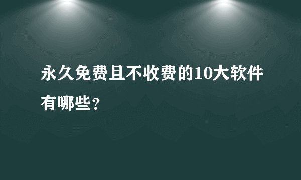 永久免费且不收费的10大软件有哪些？