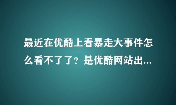 最近在优酷上看暴走大事件怎么看不了了？是优酷网站出问题了？