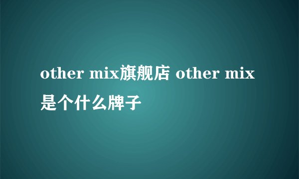 other mix旗舰店 other mix是个什么牌子