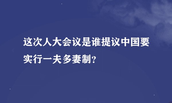 这次人大会议是谁提议中国要实行一夫多妻制？
