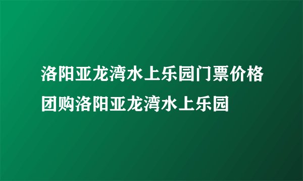 洛阳亚龙湾水上乐园门票价格团购洛阳亚龙湾水上乐园