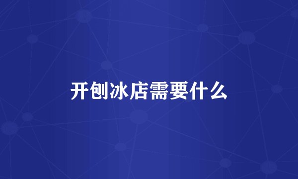 开刨冰店需要什么