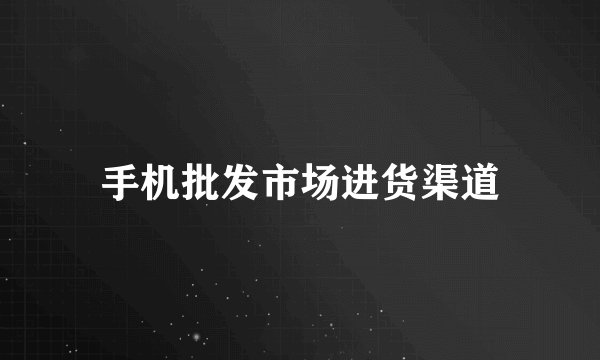 手机批发市场进货渠道