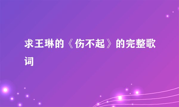 求王琳的《伤不起》的完整歌词