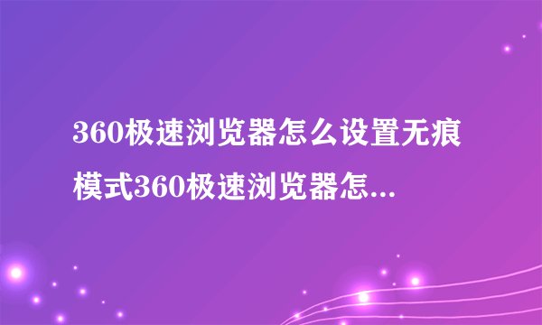 360极速浏览器怎么设置无痕模式360极速浏览器怎么设置无痕浏览