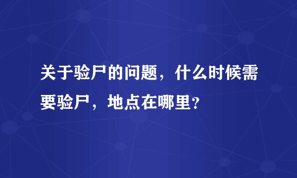 关于验尸的问题，什么时候需要验尸，地点在哪里？