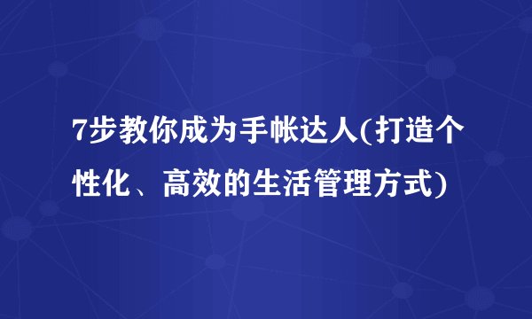7步教你成为手帐达人(打造个性化、高效的生活管理方式)