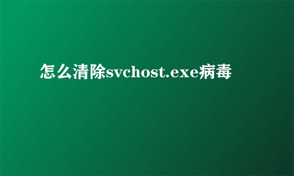 怎么清除svchost.exe病毒