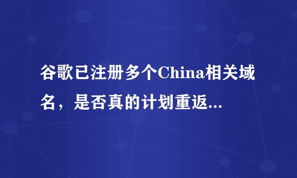 谷歌已注册多个China相关域名,是否真的计划重返中国市场?