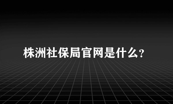 株洲社保局官网是什么？