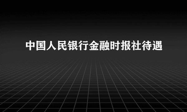 中国人民银行金融时报社待遇